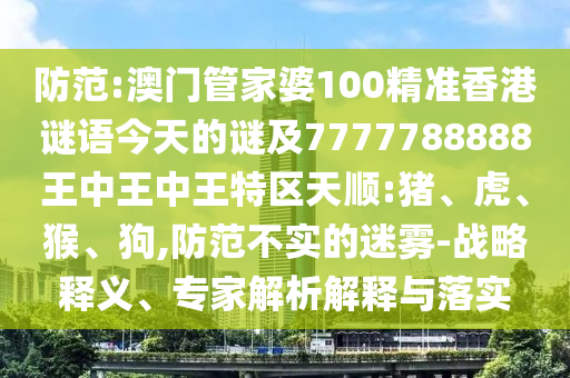 防范:澳門管家婆100精準香港謎語今天的謎及7777788888王中王中王特區天順:豬、虎、猴、狗,防范不實的迷霧-戰略釋義、專家解析解釋與落實